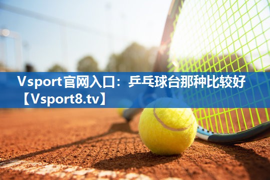 Vsport官网入口：乒乓球台那种比较好