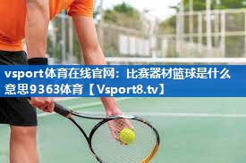 vsport体育在线官网：比赛器材篮球是什么意思9363体育