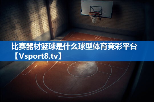 比赛器材篮球是什么球型体育竞彩平台