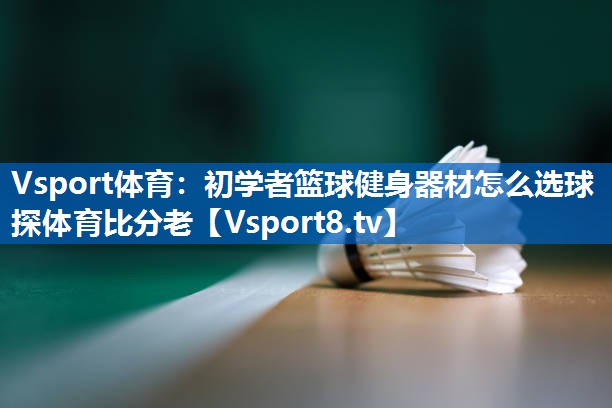 Vsport体育：初学者篮球健身器材怎么选球探体育比分老