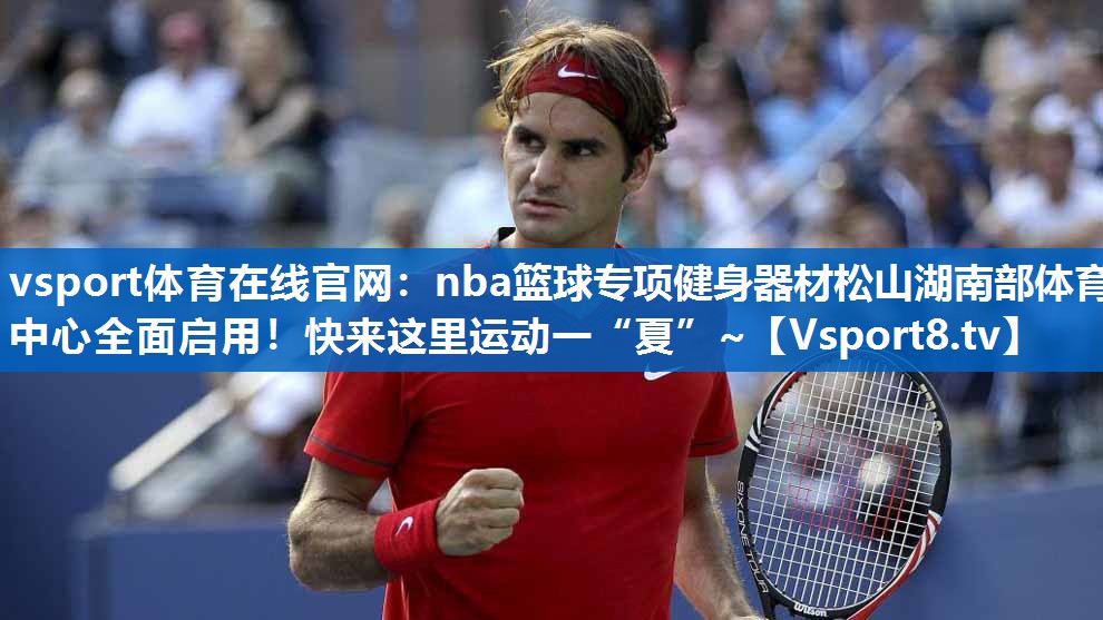 vsport体育在线官网：nba篮球专项健身器材松山湖南部体育中心全面启用！快来这里运动一“夏”~