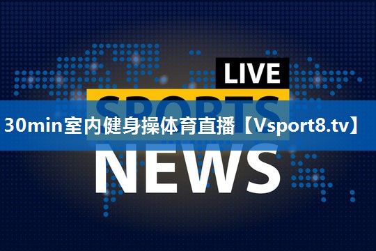 30min室内健身操体育直播