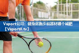 Vsport公司：健身房跑步和器材哪个减肥