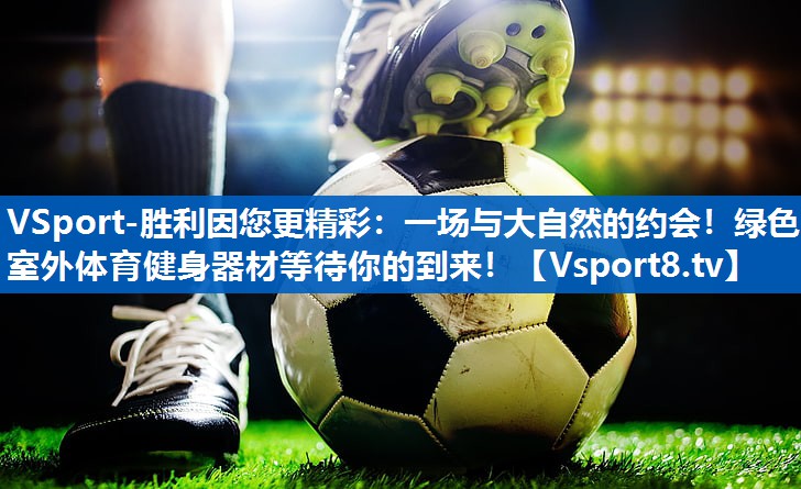 VSport-胜利因您更精彩：一场与大自然的约会！绿色室外体育健身器材等待你的到来！