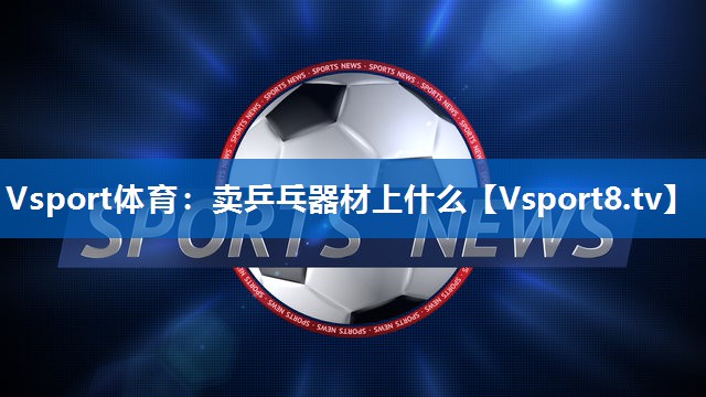 Vsport体育：卖乒乓器材上什么