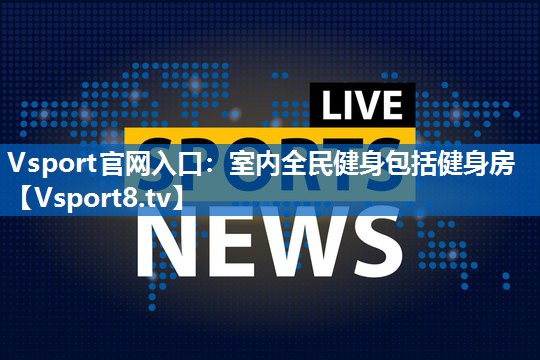 Vsport官网入口：室内全民健身包括健身房