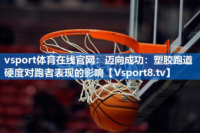 vsport体育在线官网：迈向成功：塑胶跑道硬度对跑者表现的影响