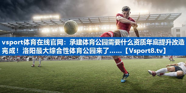 vsport体育在线官网：承建体育公园需要什么资质年底提升改造完成！洛阳最大综合性体育公园来了……