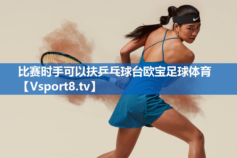 比赛时手可以扶乒乓球台欧宝足球体育
