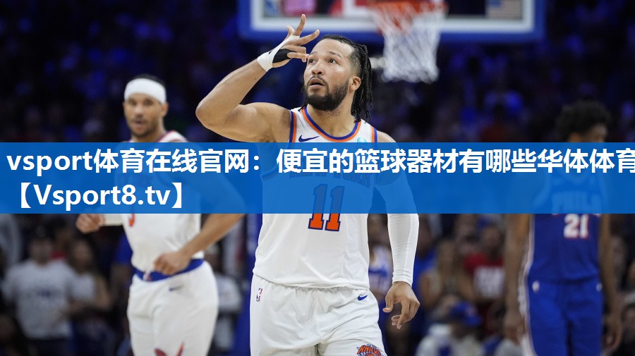 vsport体育在线官网：便宜的篮球器材有哪些华体体育