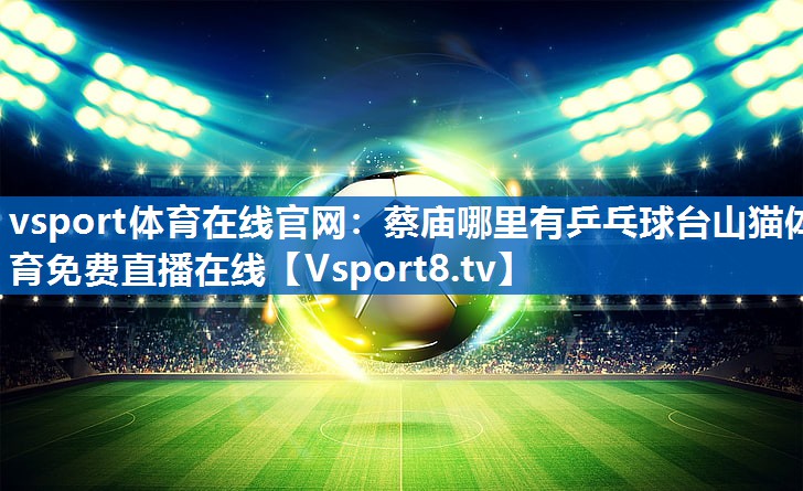 vsport体育在线官网：蔡庙哪里有乒乓球台山猫体育免费直播在线