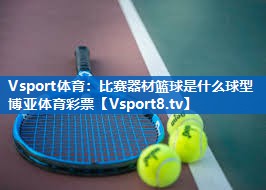 Vsport体育：比赛器材篮球是什么球型博亚体育彩票