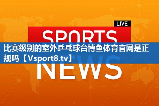 比赛级别的室外乒乓球台博鱼体育官网是正规吗