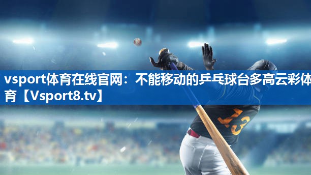 vsport体育在线官网：不能移动的乒乓球台多高云彩体育