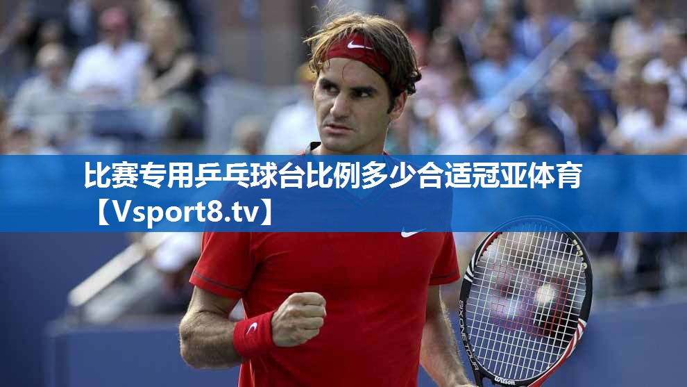 比赛专用乒乓球台比例多少合适冠亚体育