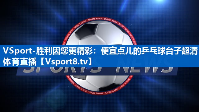 VSport-胜利因您更精彩：便宜点儿的乒乓球台子超清体育直播