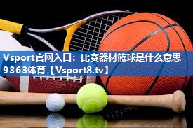 Vsport官网入口：比赛器材篮球是什么意思9363体育