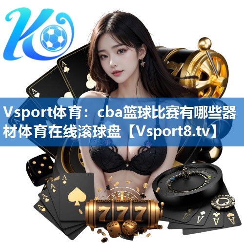 Vsport体育：cba篮球比赛有哪些器材体育在线滚球盘