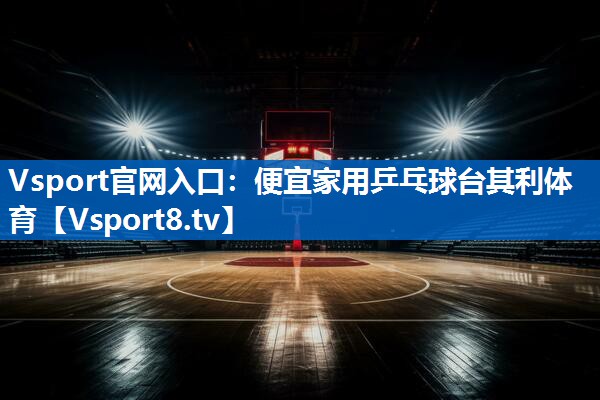 Vsport官网入口：便宜家用乒乓球台其利体育