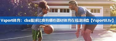 Vsport体育：cba篮球比赛有哪些器材体育在线滚球盘