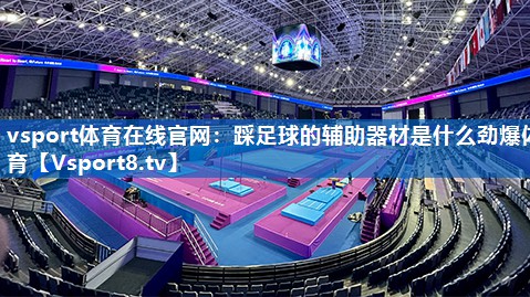vsport体育在线官网：踩足球的辅助器材是什么劲爆体育