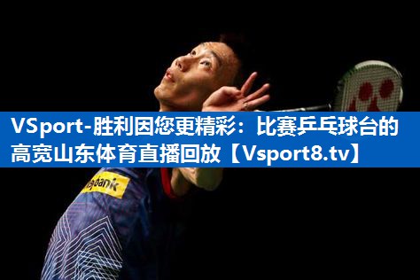 VSport-胜利因您更精彩：比赛乒乓球台的高宽山东体育直播回放