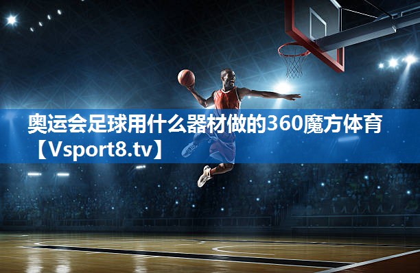 奥运会足球用什么器材做的360魔方体育