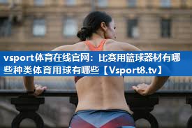 vsport体育在线官网：比赛用篮球器材有哪些种类体育用球有哪些