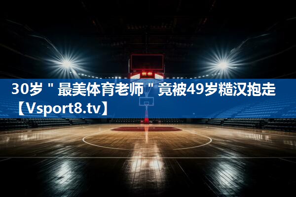 30岁＂最美体育老师＂竟被49岁糙汉抱走