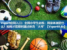 Vsport官网入口：全国小学生必练：国家体测是什么？如何才能顺利通过体育“大考”
