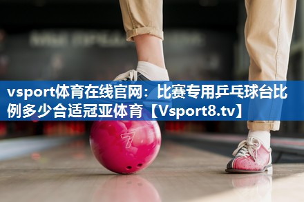 vsport体育在线官网：比赛专用乒乓球台比例多少合适冠亚体育