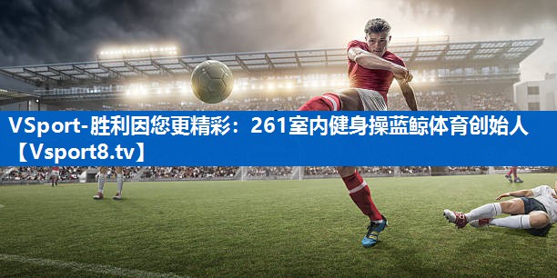 VSport-胜利因您更精彩：261室内健身操蓝鲸体育创始人