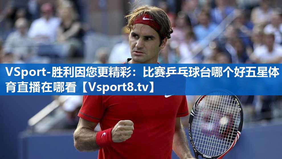 VSport-胜利因您更精彩：比赛乒乓球台哪个好五星体育直播在哪看