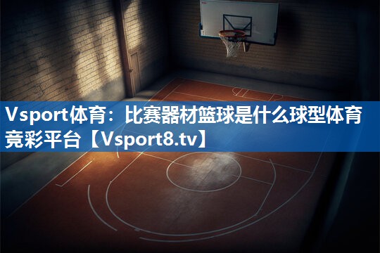Vsport体育：比赛器材篮球是什么球型体育竞彩平台