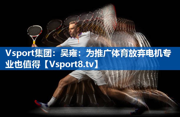Vsport集团：吴雍：为推广体育放弃电机专业也值得