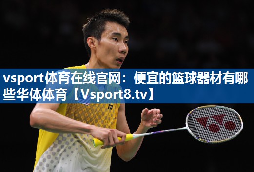 vsport体育在线官网：便宜的篮球器材有哪些华体体育