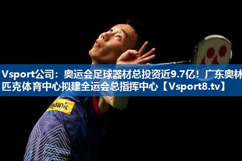 Vsport公司：奥运会足球器材总投资近9.7亿！广东奥林匹克体育中心拟建全运会总指挥中心