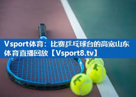 Vsport体育：比赛乒乓球台的高宽山东体育直播回放