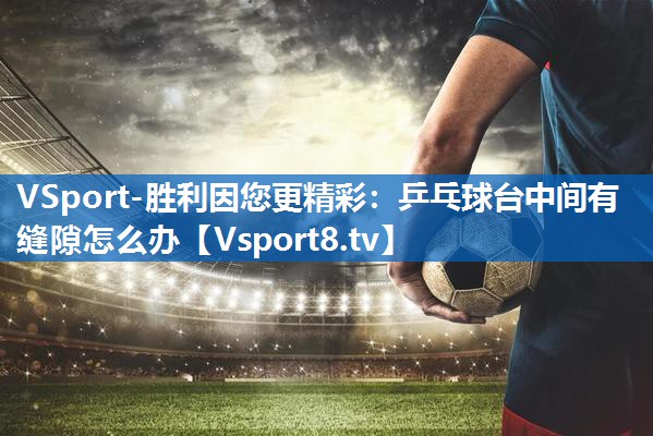 VSport-胜利因您更精彩：乒乓球台中间有缝隙怎么办