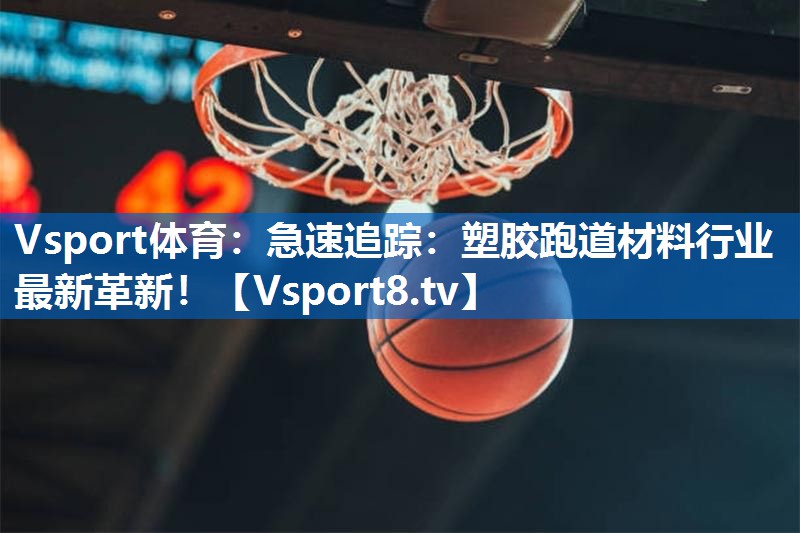 Vsport体育：急速追踪：塑胶跑道材料行业最新革新！