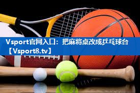 Vsport官网入口：把麻将桌改成乒乓球台