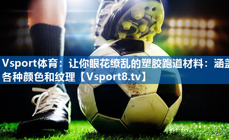 Vsport体育：让你眼花缭乱的塑胶跑道材料：涵盖各种颜色和纹理