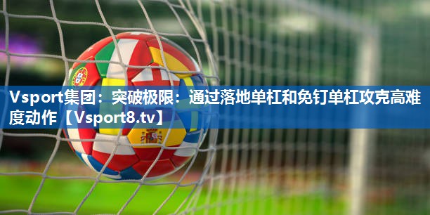 Vsport集团：突破极限：通过落地单杠和免钉单杠攻克高难度动作
