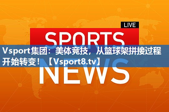 Vsport集团：美体竞技，从篮球架拼接过程开始转变！