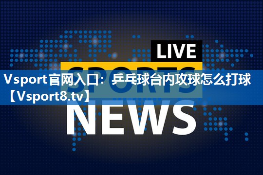 乒乓球台内攻球怎么打球 乒乓球台内攻球怎么打球