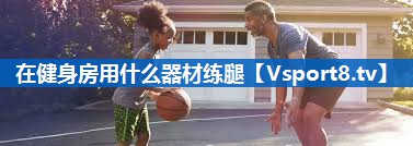 在健身房用什么器材练腿