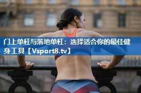 门上单杠与落地单杠:选择适合你的最佳健身工具 门上单杠与落地单杠:选择适合你的最佳健身工具