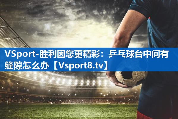 乒乓球台中间有缝隙怎么办 乒乓球台中间有缝隙怎么办