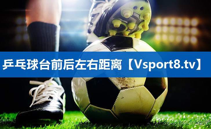 乒乓球台前后左右距离 乒乓球台前后左右距离