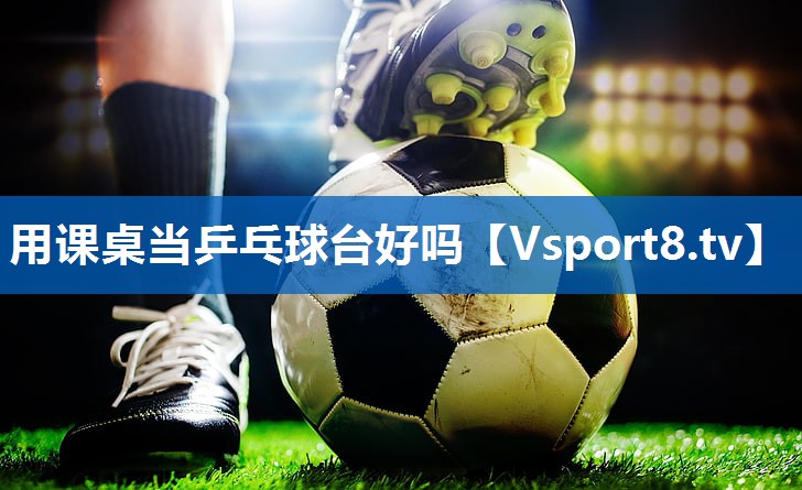 用课桌当乒乓球台好吗 用课桌当乒乓球台好吗